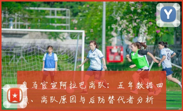皇马官宣阿拉巴离队：五年数据回顾、离队原因与后防替代者分析