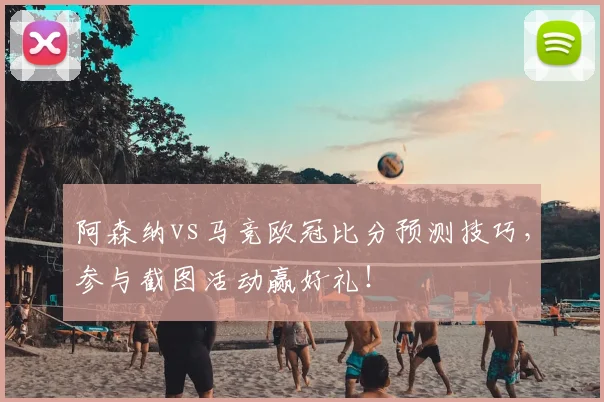 阿森纳vs马竞欧冠比分预测技巧，参与截图活动赢好礼！