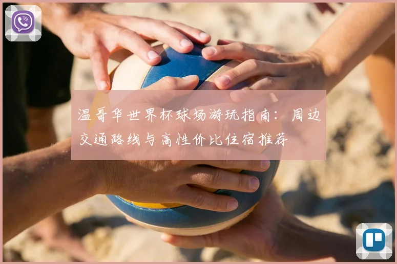 温哥华世界杯球场游玩指南：周边交通路线与高性价比住宿推荐
