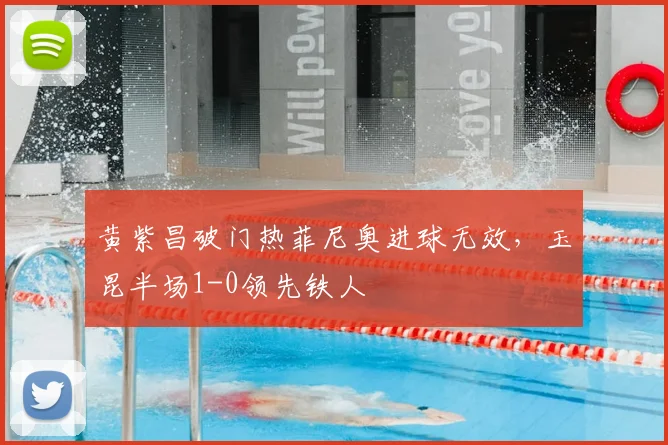 黄紫昌破门热菲尼奥进球无效，玉昆半场1-0领先铁人