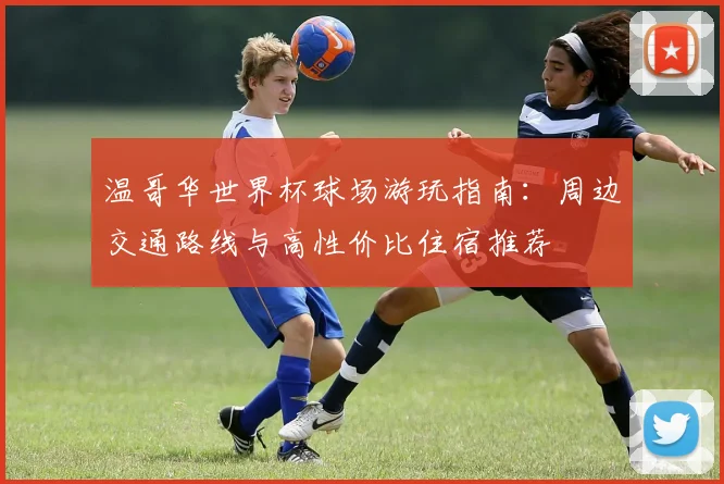 温哥华世界杯球场游玩指南:周边交通路线与高性价比住宿推荐