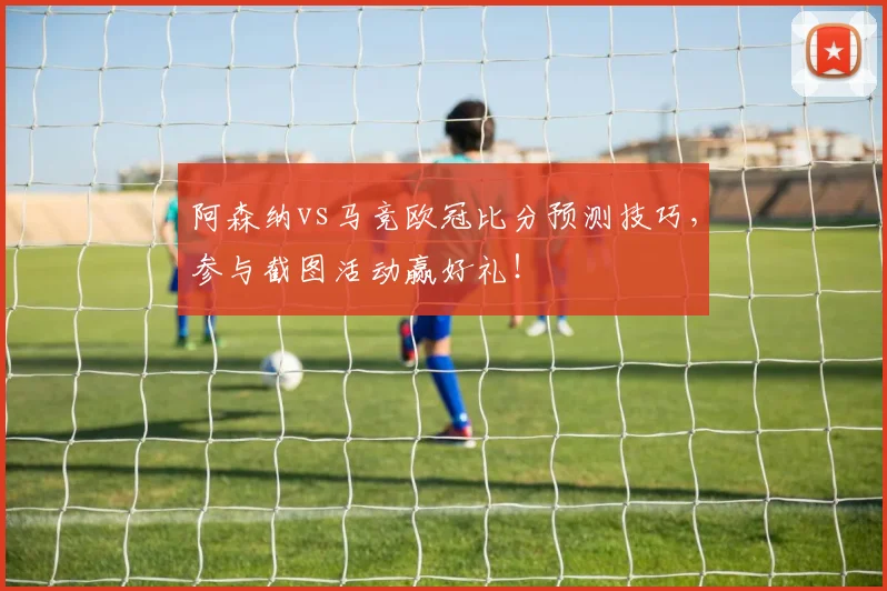阿森纳vs马竞欧冠比分预测技巧，参与截图活动赢好礼！
