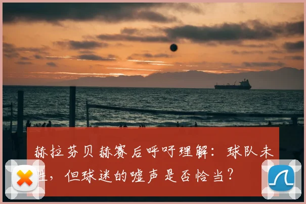 赫拉芬贝赫赛后呼吁理解:球队未胜,但球迷的嘘声是否恰当?