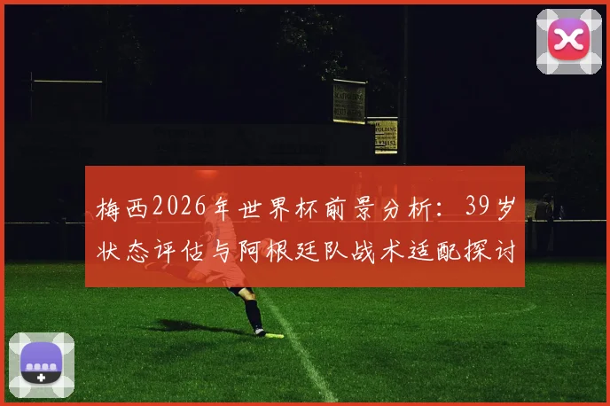 梅西2026年世界杯前景分析：39岁状态评估与阿根廷队战术适配探讨