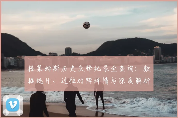 格莱姆斯历史交锋纪录全查询：数据统计、过往对阵详情与深度解析