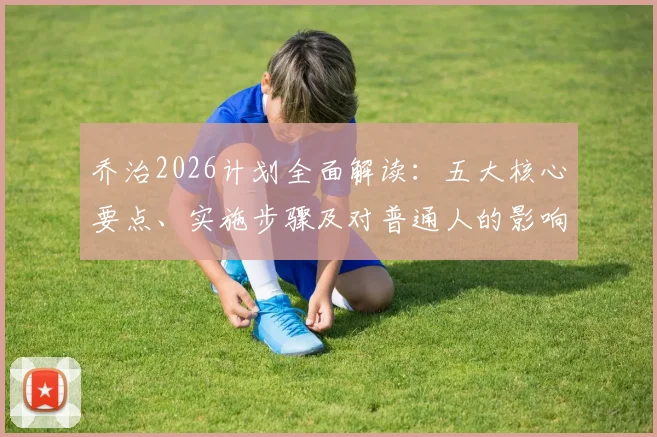 乔治2026计划全面解读:五大核心要点、实施步骤及对普通人的影响分析