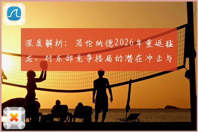 深度解析：若伦纳德2026年重返猛龙，对东部竞争格局的潜在冲击与球队重建策略
