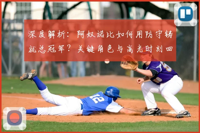深度解析:阿奴诺比如何用防守铸就总冠军?关键角色与高光时刻回顾