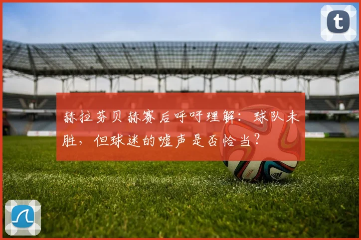 赫拉芬贝赫赛后呼吁理解：球队未胜，但球迷的嘘声是否恰当？